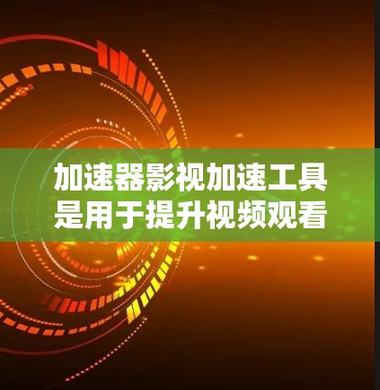 加速器影视加速工具是用于提升视频观看体验的工具，具体包括多种类型和功能。以下是详细的指南和建议