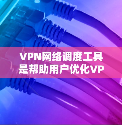 VPN网络调度工具是帮助用户优化VPN网络性能和安全性的关键工具，以下是选择VPN网络调度工具的详细步骤和建议