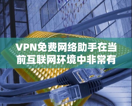 VPN免费网络助手在当前互联网环境中非常有用，但使用时需要谨慎选择，确保安全和可靠。以下是关于VPN免费网络助手的详细介绍