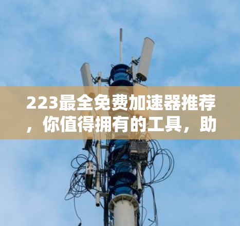 223最全免费加速器推荐，你值得拥有的工具，助力高效工作与学习！