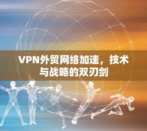 VPN外贸网络加速，技术与战略的双刃剑