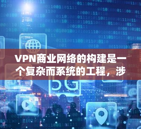 VPN商业网络的构建是一个复杂而系统的工程，涉及多个环节和步骤。以下是一个详细、分步骤的VPN商业网络方案，供您参考