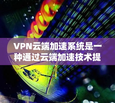VPN云端加速系统是一种通过云端加速技术提升VPN下载速度的解决方案，旨在提高用户的下载效率和用户体验。以下是该系统的详细分析