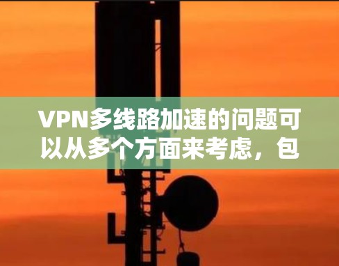 VPN多线路加速的问题可以从多个方面来考虑，包括配置、网络管理、防火墙设置、数据流量优化以及隐私保护等方面。以下是一些可能的解决方案和步骤，帮助你管理多个VPN线路的加速和优化