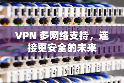 VPN 多网络支持，连接更安全的未来