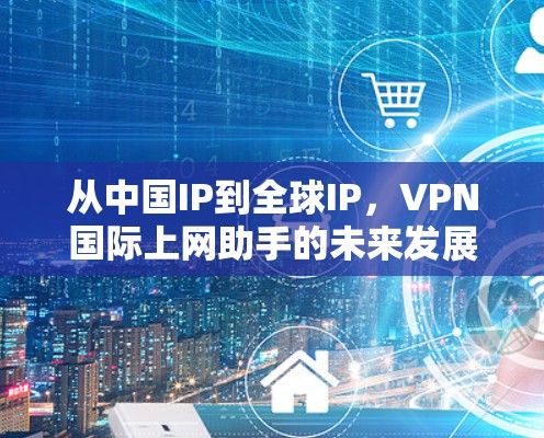 从中国IP到全球IP，VPN国际上网助手的未来发展