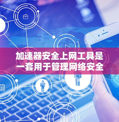 加速器安全上网工具是一套用于管理网络安全的自动工具，结合了加速和安全功能，帮助用户控制和保护网络环境。以下是该工具的主要功能和使用的步骤