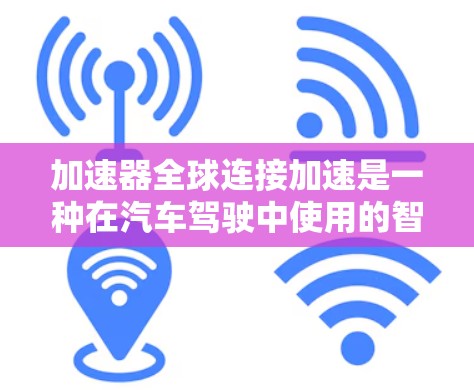 加速器全球连接加速是一种在汽车驾驶中使用的智能驾驶技术，旨在通过自动调整油门和档位，提升车辆行驶速度。以下是关于该功能的详细信息