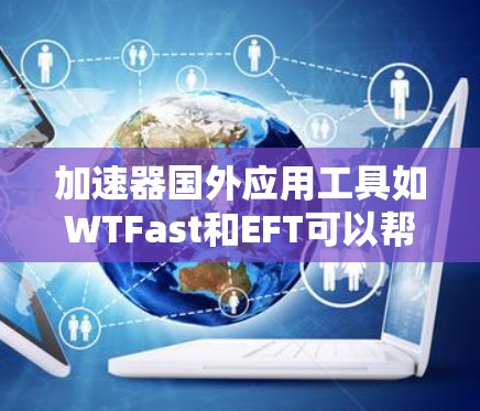 加速器国外应用工具如WTFast和EFT可以帮助您加速您的应用在国外网站上的运行速度。以下是一个总结性的步骤指南，帮助您有效使用这些工具