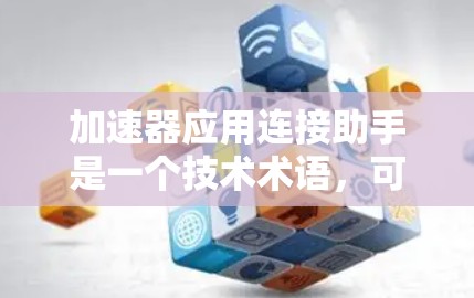 加速器应用连接助手是一个技术术语，可能与加速器应用的连接和交互有关。加速器应用通常用于加速下载、加载网页或处理请求，而连接助手可能是指与这些应用相关的工具或接口，用于连接到加速器应用的服务器或资源