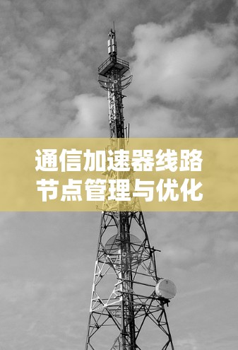 通信加速器线路节点管理与优化，助力高效网络