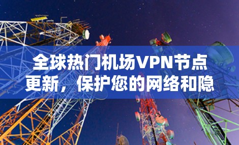 全球热门机场VPN节点更新，保护您的网络和隐私