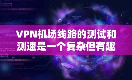 VPN机场线路的测试和测速是一个复杂但有趣的课题。以下是一个详细且结构化的回答，帮助用户全面了解如何测试这些设施