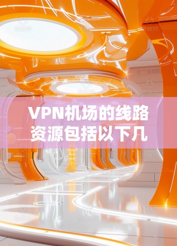 VPN机场的线路资源包括以下几个方面
