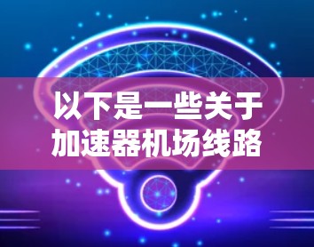 以下是一些关于加速器机场线路管理的要点和方法