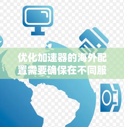 优化加速器的海外配置需要确保在不同服务器和用户环境下的兼容性和有效性。以下是一个系统化的优化步骤