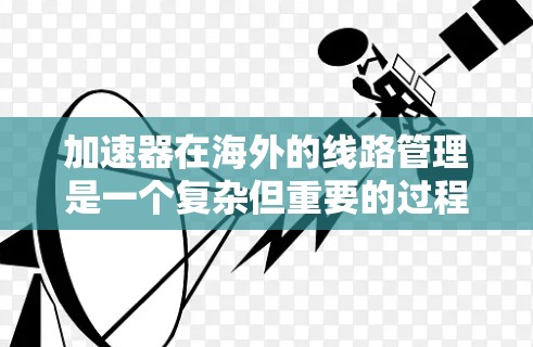 加速器在海外的线路管理是一个复杂但重要的过程，涉及多个方面。以下是对该主题的详细总结和解决方案