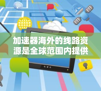 加速器海外的线路资源是全球范围内提供加速技术的工具，这些资源旨在帮助用户更快地下载和访问互联网内容。以下是对加速器海外线路资源的详细分析