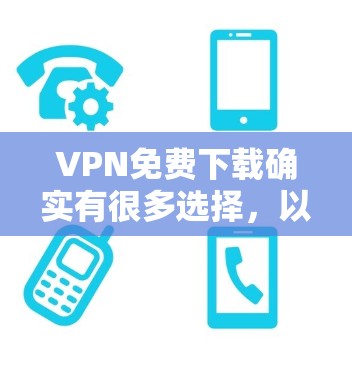 VPN免费下载确实有很多选择，以下是详细的步骤指南