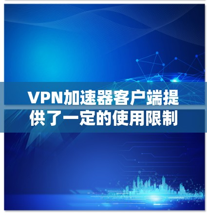 VPN加速器客户端提供了一定的使用限制和功能，以下是详细的使用指南和注意事项
