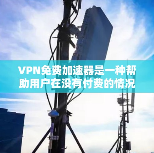 VPN免费加速器是一种帮助用户在没有付费的情况下，快速连接到互联网的工具。这些工具通常提供非付费的连接速度和功能，适用于快速连接或其他需要快速上网的场景。以下是关于VPN免费加速器的测评