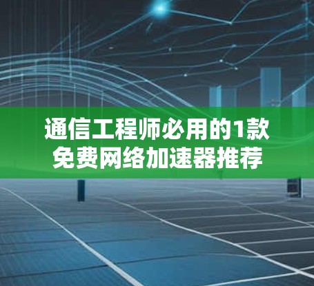 通信工程师必用的1款免费网络加速器推荐