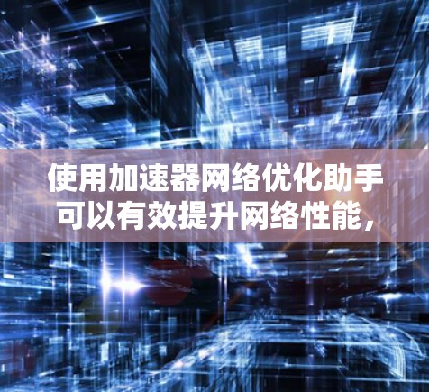 使用加速器网络优化助手可以有效提升网络性能，提升用户体验。以下是一个详细的使用指南，帮助您在实际操作中顺利进行