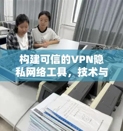 构建可信的VPN隐私网络工具，技术与隐私保护的平衡