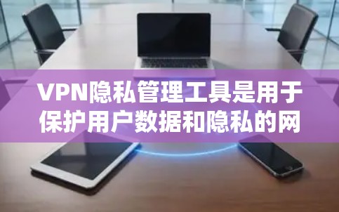 VPN隐私管理工具是用于保护用户数据和隐私的网络服务提供商。以下是对这些工具的详细分析