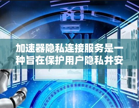 加速器隐私连接服务是一种旨在保护用户隐私并安全地加速网页或下载资源的工具。以下是对该服务的详细总结