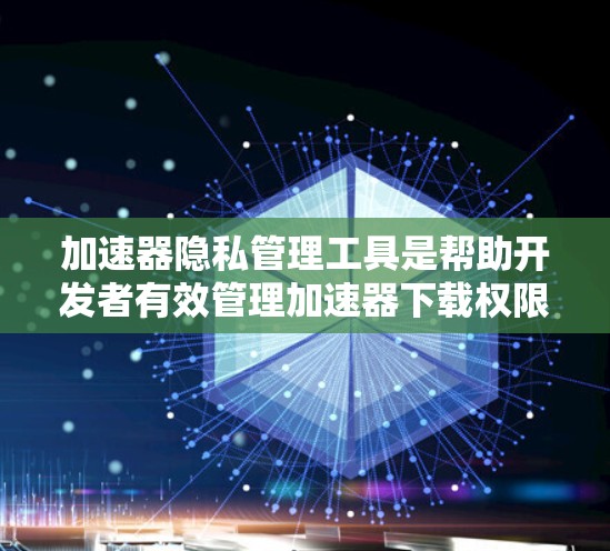 加速器隐私管理工具是帮助开发者有效管理加速器下载权限和隐私的工具。以下是对该工具功能的详细分析