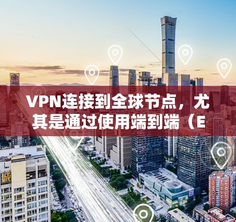 VPN连接到全球节点，尤其是通过使用端到端（E2E）或端到端加密（E2E-E）技术，可以确保用户能够安全访问远程服务器。以下是具体步骤