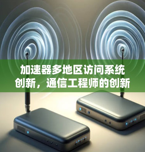 加速器多地区访问系统创新，通信工程师的创新突破