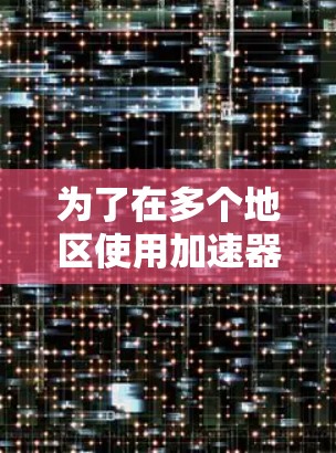 为了在多个地区使用加速器，您可以按照以下步骤操作