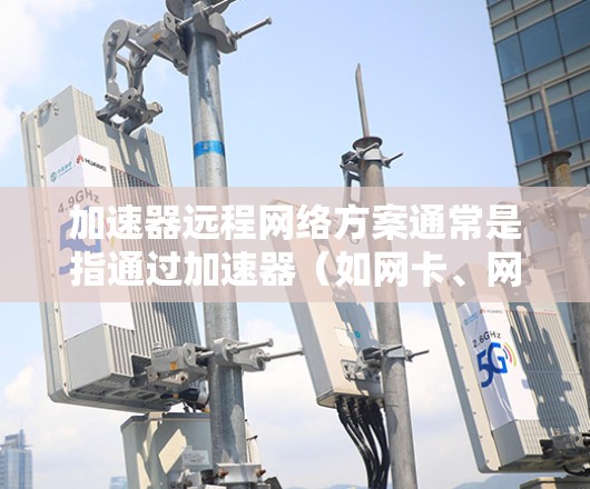 加速器远程网络方案通常是指通过加速器（如网卡、网络加速器）远程连接到互联网或通过远程网络进行数据传输和网络优化。以下是一个详细的远程网络解决方案