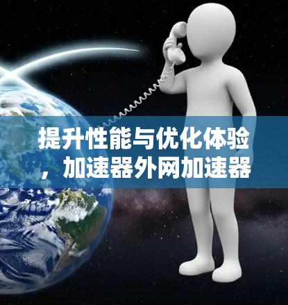 提升性能与优化体验，加速器外网加速器的全面解决方案