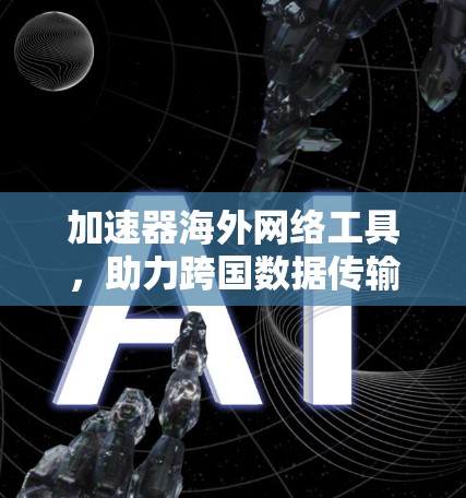加速器海外网络工具，助力跨国数据传输与云服务整合