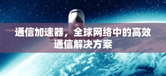 通信加速器，全球网络中的高效通信解决方案