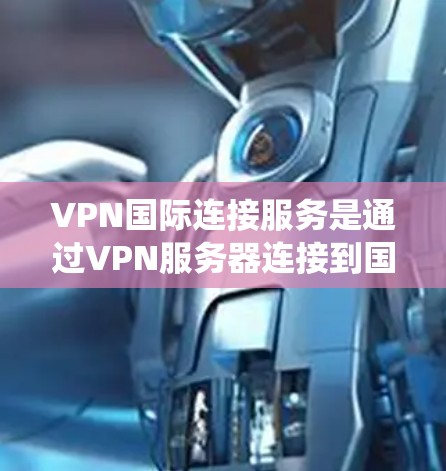 VPN国际连接服务是通过VPN服务器连接到国际网络，使用国际连接访问内容的一种方式。以下是对该主题的系统整理