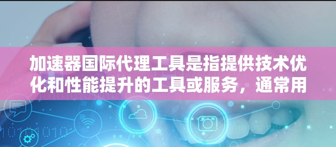 加速器国际代理工具是指提供技术优化和性能提升的工具或服务，通常用于加速网络连接，提升网页加载速度或优化软件。这些工具可能包括