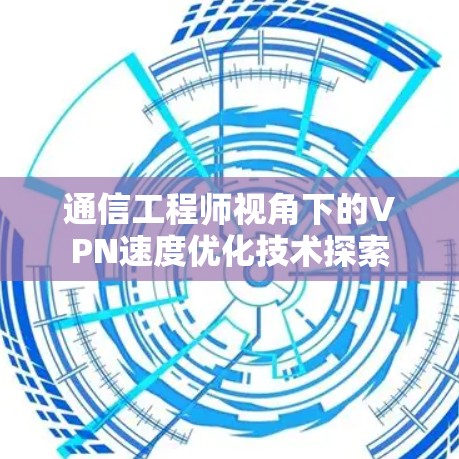 通信工程师视角下的VPN速度优化技术探索