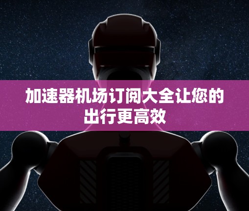 加速器机场订阅大全让您的出行更高效