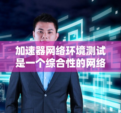 加速器网络环境测试是一个综合性的网络性能测试，旨在评估设备在连接网络时的带宽、延迟、流量以及连接稳定性。以下是对该测试的详细分析和步骤指南