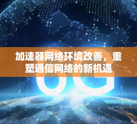 加速器网络环境改善，重塑通信网络的新机遇