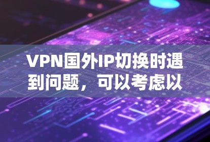 VPN国外IP切换时遇到问题，可以考虑以下几种解决方案