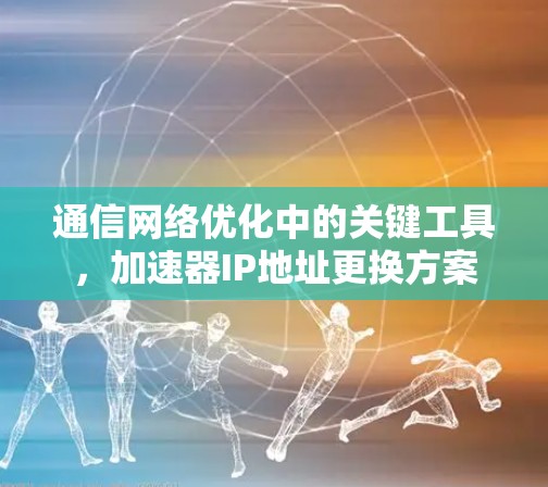 通信网络优化中的关键工具，加速器IP地址更换方案