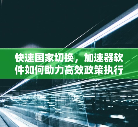 快速国家切换，加速器软件如何助力高效政策执行