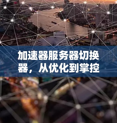 加速器服务器切换器，从优化到掌控，提升服务器性能的关键工具