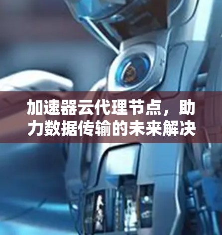 加速器云代理节点，助力数据传输的未来解决方案