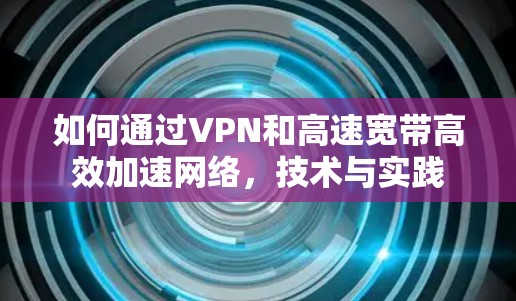 如何通过VPN和高速宽带高效加速网络，技术与实践